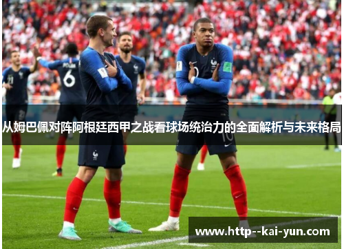 从姆巴佩对阵阿根廷西甲之战看球场统治力的全面解析与未来格局 从姆巴佩对阵阿根廷西甲之战看球场统治力的全面解析与未来格局