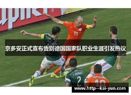 京多安正式宣布告别德国国家队职业生涯引发热议 京多安正式宣布告别德国国家队职业生涯引发热议