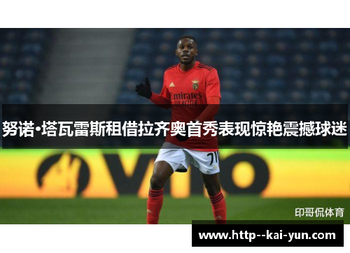 努诺·塔瓦雷斯租借拉齐奥首秀表现惊艳震撼球迷 努诺·塔瓦雷斯租借拉齐奥首秀表现惊艳震撼球迷