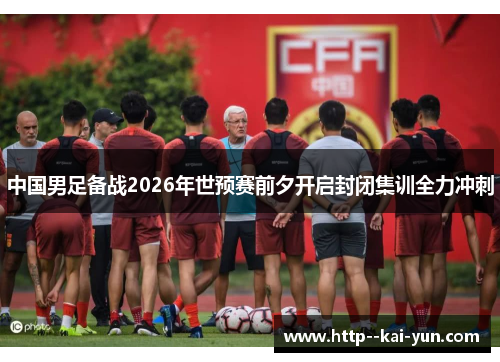 中国男足备战2026年世预赛前夕开启封闭集训全力冲刺
