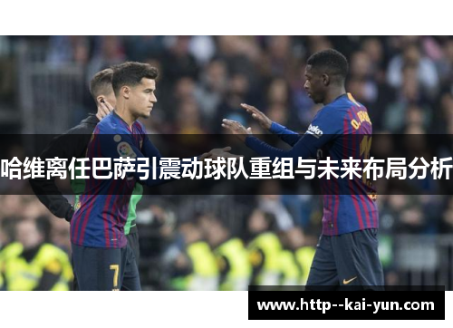 哈维离任巴萨引震动球队重组与未来布局分析
