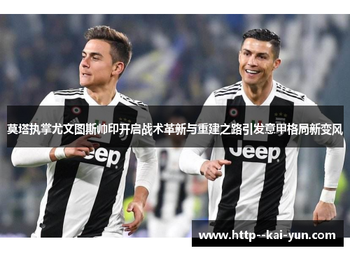 莫塔执掌尤文图斯帅印开启战术革新与重建之路引发意甲格局新变风