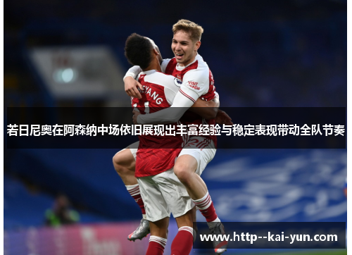 若日尼奥在阿森纳中场依旧展现出丰富经验与稳定表现带动全队节奏
