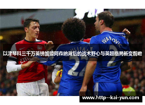 以津琴科三千万英镑加盟阿森纳背后的战术野心与英超格局新变前瞻