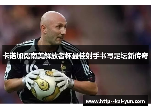 卡诺加冕南美解放者杯最佳射手书写足坛新传奇 卡诺加冕南美解放者杯最佳射手书写足坛新传奇
