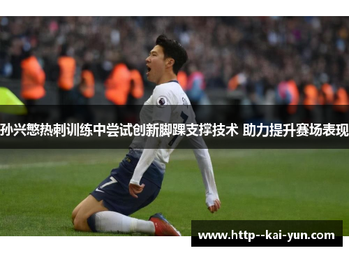 孙兴慜热刺训练中尝试创新脚踝支撑技术 助力提升赛场表现
